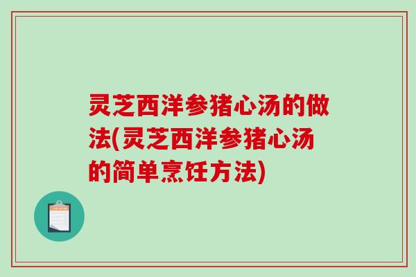 灵芝西洋参猪心汤的做法(灵芝西洋参猪心汤的简单烹饪方法) 灵芝西洋参猪心汤的做法(灵芝西洋参猪心汤的简单烹饪方法)