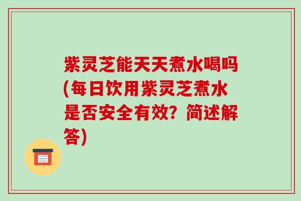 紫灵芝能天天煮水喝吗(每日饮用紫灵芝煮水是否安全有效?简述解答) 紫灵芝能天天煮水喝吗(每日饮用紫灵芝煮水是否安全有效?简述解答)