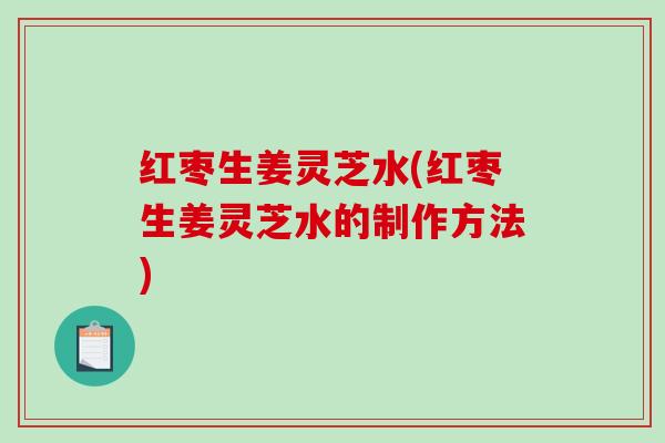 红枣生姜灵芝水(红枣生姜灵芝水的制作方法) 红枣生姜灵芝水(红枣生姜灵芝水的制作方法)
