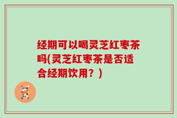经期可以喝灵芝红枣茶吗(灵芝红枣茶是否适合经期饮用?) 经期可以喝灵芝红枣茶吗(灵芝红枣茶是否适合经期饮用?)