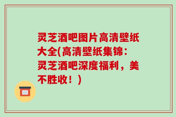 灵芝酒吧图片高清壁纸大全(高清壁纸集锦:灵芝酒吧深度福利,美不胜收!) 灵芝酒吧图片高清壁纸大全(高清壁纸集锦:灵芝酒吧深度福利,美不胜收!)