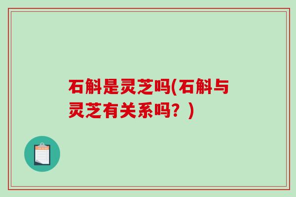 石斛是灵芝吗(石斛与灵芝有关系吗?) 石斛是灵芝吗(石斛与灵芝有关系吗?)