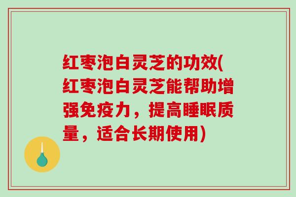 红枣泡白灵芝的功效(红枣泡白灵芝能帮助增强免疫力,提高质量,适合长期使用) 红枣泡白灵芝的功效(红枣泡白灵芝能帮助增强免疫力,提高质量,适合长期使用)