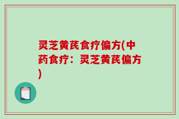 灵芝黄芪食疗偏方(食疗:灵芝黄芪偏方) 灵芝黄芪食疗偏方(食疗:灵芝黄芪偏方)