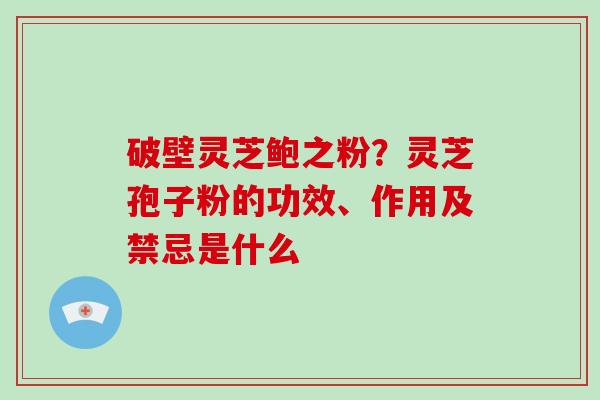 破壁灵芝鲍之粉?灵芝孢子粉的功效、作用及禁忌是什么 破壁灵芝鲍之粉?灵芝孢子粉的功效、作用及禁忌是什么