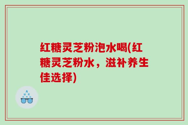 红糖灵芝粉泡水喝(红糖灵芝粉水,滋补养生佳选择) 红糖灵芝粉泡水喝(红糖灵芝粉水,滋补养生佳选择)