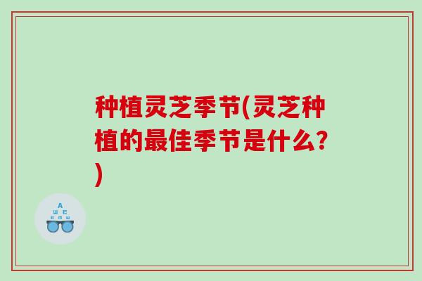 种植灵芝季节(灵芝种植的佳季节是什么?) 种植灵芝季节(灵芝种植的佳季节是什么?)
