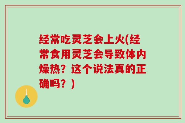 经常吃灵芝会上火(经常食用灵芝会导致体内燥热?这个说法真的正确吗?) 经常吃灵芝会上火(经常食用灵芝会导致体内燥热?这个说法真的正确吗?)