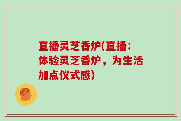 直播灵芝香炉(直播:体验灵芝香炉,为生活加点仪式感) 直播灵芝香炉(直播:体验灵芝香炉,为生活加点仪式感)