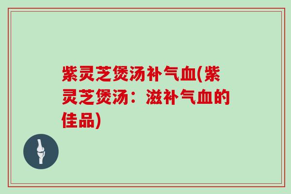 紫灵芝煲汤(紫灵芝煲汤:滋的佳品) 紫灵芝煲汤(紫灵芝煲汤:滋的佳品)
