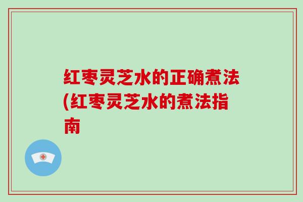 红枣灵芝水的正确煮法(红枣灵芝水的煮法指南 红枣灵芝水的正确煮法(红枣灵芝水的煮法指南