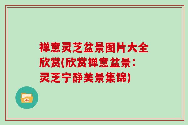 禅意灵芝盆景图片大全欣赏(欣赏禅意盆景:灵芝宁静美景集锦) 禅意灵芝盆景图片大全欣赏(欣赏禅意盆景:灵芝宁静美景集锦)