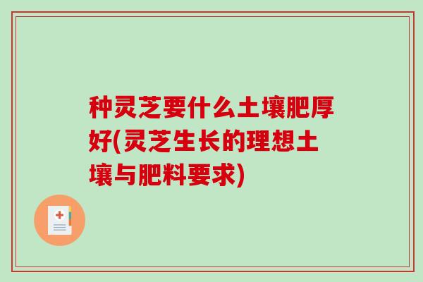 种灵芝要什么土壤肥厚好(灵芝生长的理想土壤与肥料要求) 种灵芝要什么土壤肥厚好(灵芝生长的理想土壤与肥料要求)