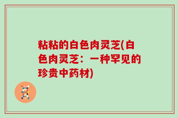 粘粘的白色肉灵芝(白色肉灵芝:一种罕见的珍贵材) 粘粘的白色肉灵芝(白色肉灵芝:一种罕见的珍贵材)