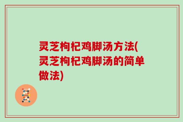 灵芝枸杞鸡脚汤方法(灵芝枸杞鸡脚汤的简单做法) 灵芝枸杞鸡脚汤方法(灵芝枸杞鸡脚汤的简单做法)