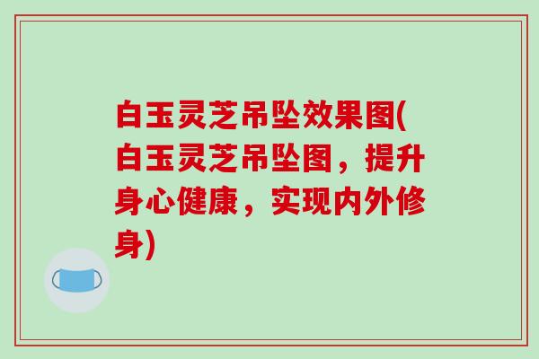 白玉灵芝吊坠效果图(白玉灵芝吊坠图,提升身心健康,实现内外修身) 白玉灵芝吊坠效果图(白玉灵芝吊坠图,提升身心健康,实现内外修身)