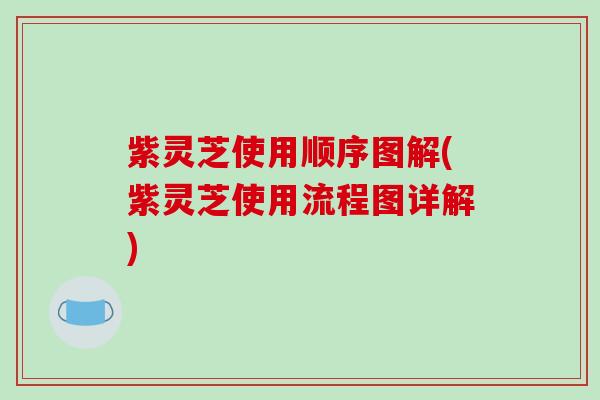 紫灵芝使用顺序图解(紫灵芝使用流程图详解) 紫灵芝使用顺序图解(紫灵芝使用流程图详解)