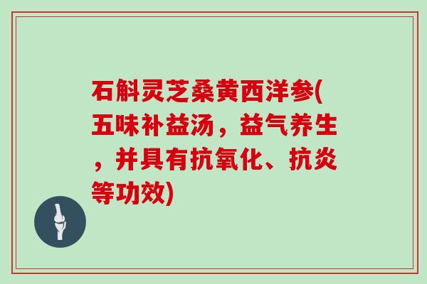 石斛灵芝桑黄西洋参(五味补益汤,益气养生,并具有、等功效) 石斛灵芝桑黄西洋参(五味补益汤,益气养生,并具有、等功效)
