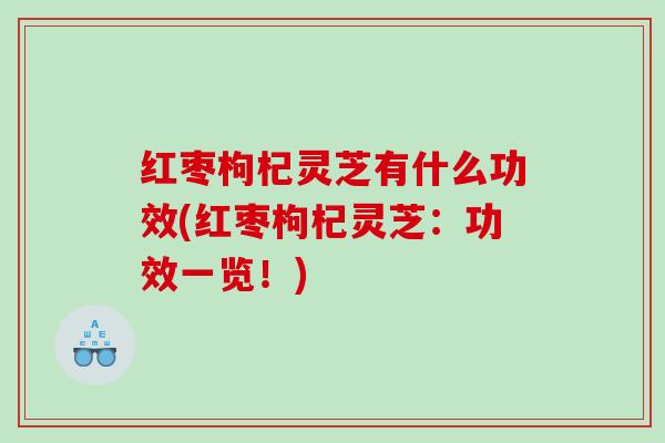 红枣枸杞灵芝有什么功效(红枣枸杞灵芝:功效一览!) 红枣枸杞灵芝有什么功效(红枣枸杞灵芝:功效一览!)