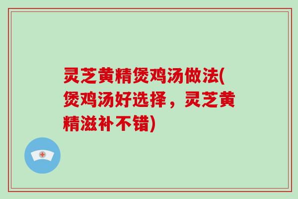 灵芝黄精煲鸡汤做法(煲鸡汤好选择,灵芝黄精滋补不错) 灵芝黄精煲鸡汤做法(煲鸡汤好选择,灵芝黄精滋补不错)