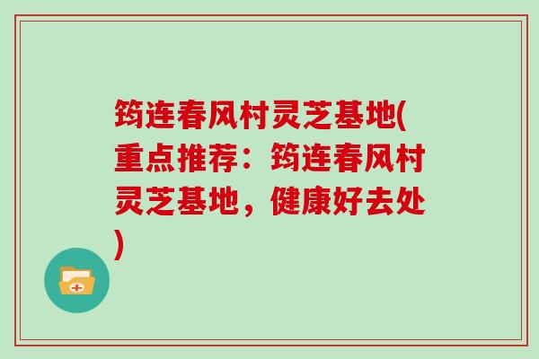 筠连春风村灵芝基地(重点推荐:筠连春风村灵芝基地,健康好去处) 筠连春风村灵芝基地(重点推荐:筠连春风村灵芝基地,健康好去处)