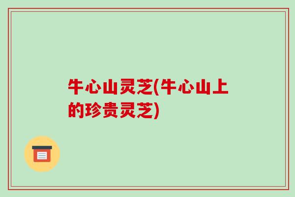 牛心山灵芝(牛心山上的珍贵灵芝) 牛心山灵芝(牛心山上的珍贵灵芝)