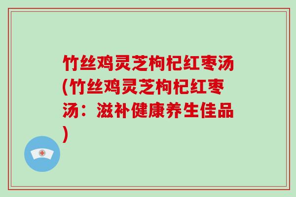 竹丝鸡灵芝枸杞红枣汤(竹丝鸡灵芝枸杞红枣汤:滋补健康养生佳品) 竹丝鸡灵芝枸杞红枣汤(竹丝鸡灵芝枸杞红枣汤:滋补健康养生佳品)