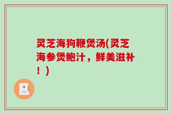 灵芝海狗鞭煲汤(灵芝海参煲鲍汁,鲜美滋补!) 灵芝海狗鞭煲汤(灵芝海参煲鲍汁,鲜美滋补!)