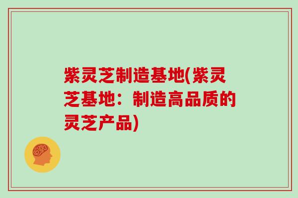 紫灵芝制造基地(紫灵芝基地:制造高品质的灵芝产品) 紫灵芝制造基地(紫灵芝基地:制造高品质的灵芝产品)