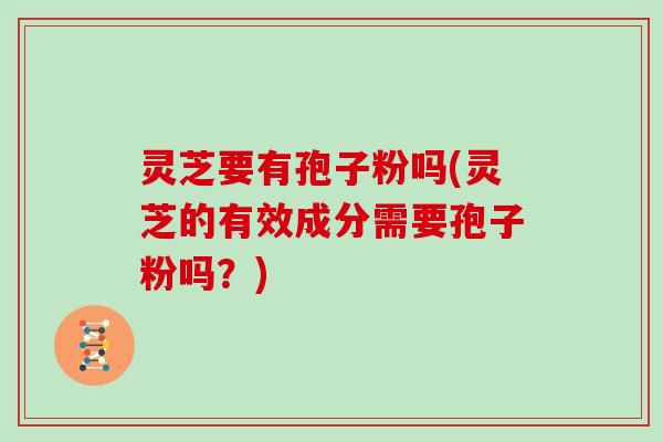 灵芝要有孢子粉吗(灵芝的有效成分需要孢子粉吗?) 灵芝要有孢子粉吗(灵芝的有效成分需要孢子粉吗?)