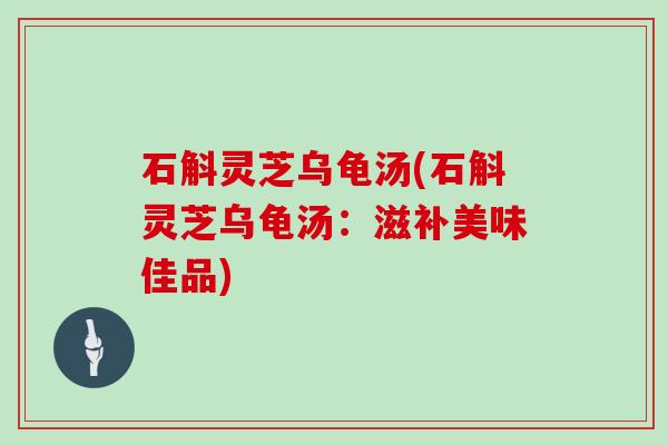石斛灵芝乌龟汤(石斛灵芝乌龟汤:滋补美味佳品) 石斛灵芝乌龟汤(石斛灵芝乌龟汤:滋补美味佳品)