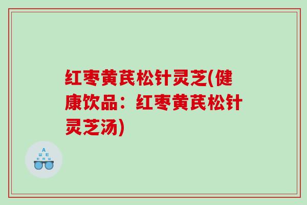 红枣黄芪松针灵芝(健康饮品:红枣黄芪松针灵芝汤) 红枣黄芪松针灵芝(健康饮品:红枣黄芪松针灵芝汤)