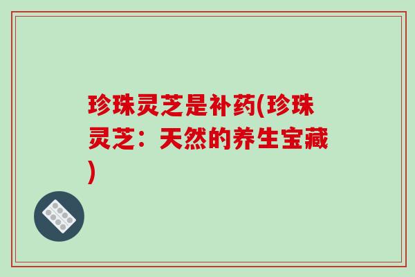 珍珠灵芝是补药(珍珠灵芝:天然的养生宝藏) 珍珠灵芝是补药(珍珠灵芝:天然的养生宝藏)