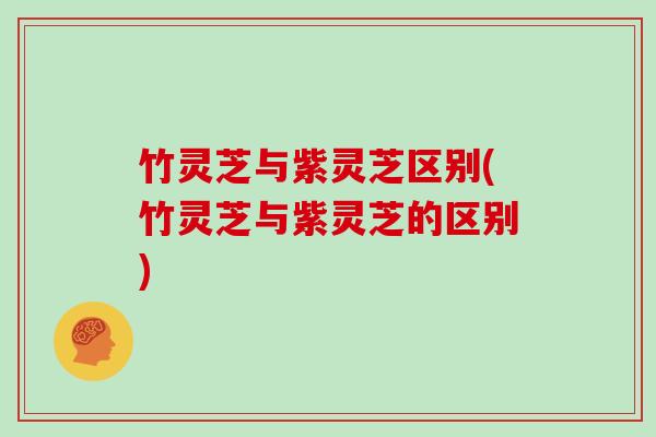竹灵芝与紫灵芝区别(竹灵芝与紫灵芝的区别) 竹灵芝与紫灵芝区别(竹灵芝与紫灵芝的区别)