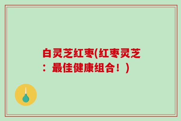 白灵芝红枣(红枣灵芝:佳健康组合!) 白灵芝红枣(红枣灵芝:佳健康组合!)
