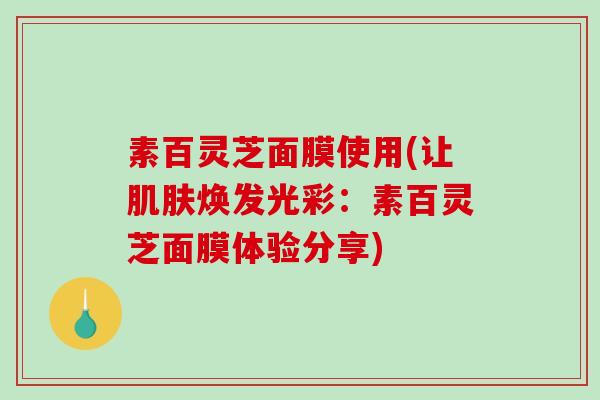 素百灵芝面膜使用(让焕发光彩:素百灵芝面膜体验分享) 素百灵芝面膜使用(让焕发光彩:素百灵芝面膜体验分享)