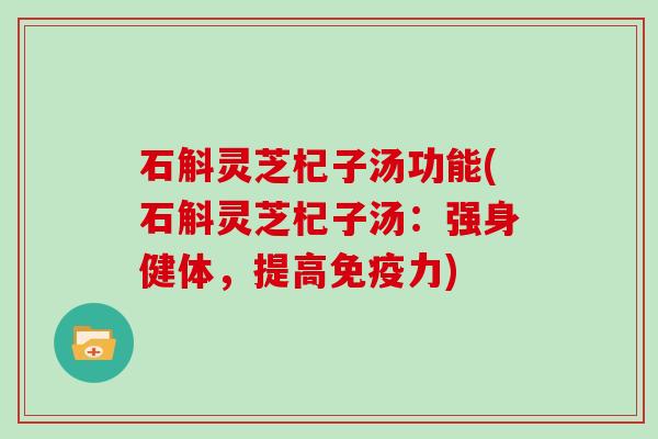 石斛灵芝杞子汤功能(石斛灵芝杞子汤:强身健体,提高免疫力) 石斛灵芝杞子汤功能(石斛灵芝杞子汤:强身健体,提高免疫力)