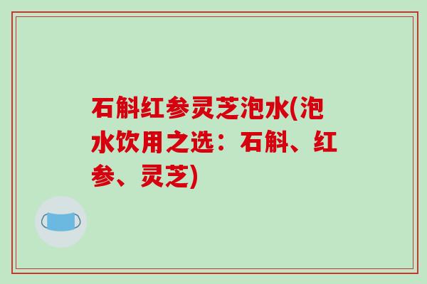 石斛红参灵芝泡水(泡水饮用之选：石斛、红参、灵芝)