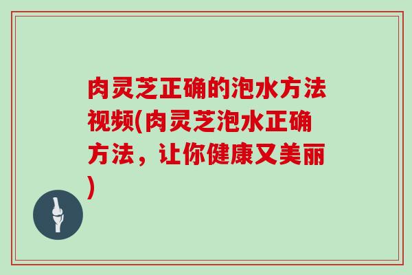 肉灵芝正确的泡水方法视频(肉灵芝泡水正确方法,让你健康又美丽) 肉灵芝正确的泡水方法视频(肉灵芝泡水正确方法,让你健康又美丽)