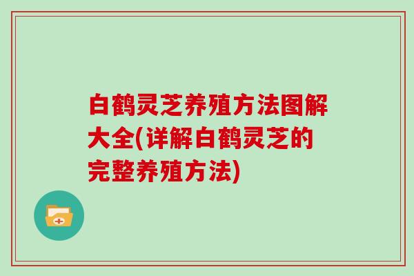 白鹤灵芝养殖方法图解大全(详解白鹤灵芝的完整养殖方法) 白鹤灵芝养殖方法图解大全(详解白鹤灵芝的完整养殖方法)