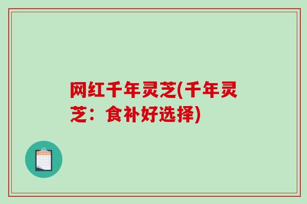 网红千年灵芝(千年灵芝：食补好选择)