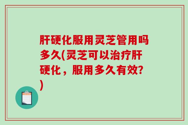 服用灵芝管用吗多久(灵芝可以,服用多久有效?) 服用灵芝管用吗多久(灵芝可以,服用多久有效?)