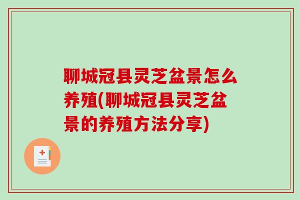 聊城冠县灵芝盆景怎么养殖(聊城冠县灵芝盆景的养殖方法分享) 聊城冠县灵芝盆景怎么养殖(聊城冠县灵芝盆景的养殖方法分享)