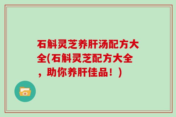石斛灵芝养汤配方大全(石斛灵芝配方大全,助你养佳品!) 石斛灵芝养汤配方大全(石斛灵芝配方大全,助你养佳品!)