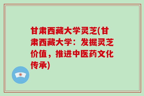 甘肃西藏大学灵芝(甘肃西藏大学:发掘灵芝价值,推进中医药文化传承) 甘肃西藏大学灵芝(甘肃西藏大学:发掘灵芝价值,推进中医药文化传承)
