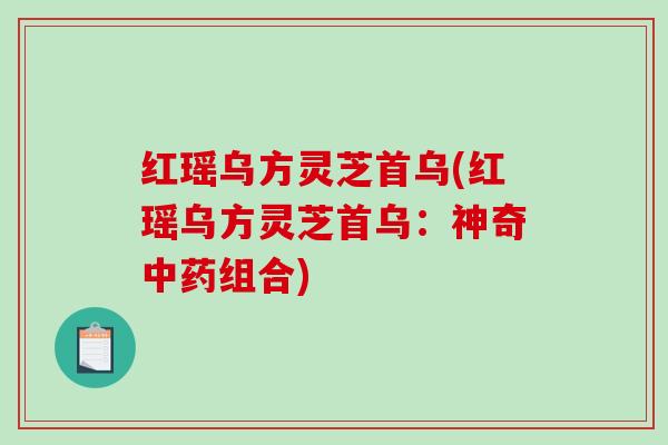 红瑶乌方灵芝首乌(红瑶乌方灵芝首乌:神奇组合) 红瑶乌方灵芝首乌(红瑶乌方灵芝首乌:神奇组合)