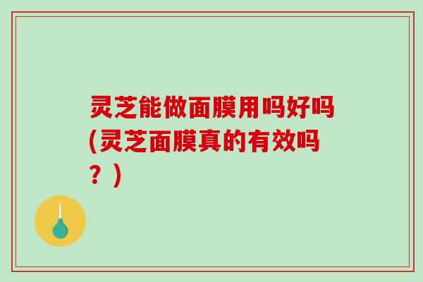 灵芝能做面膜用吗好吗(灵芝面膜真的有效吗?) 灵芝能做面膜用吗好吗(灵芝面膜真的有效吗?)