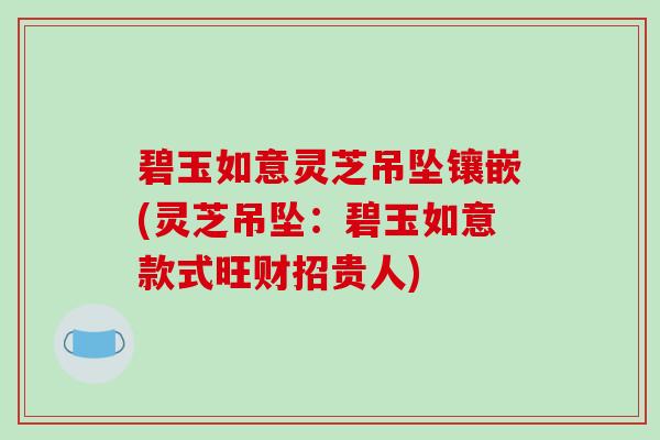 碧玉如意灵芝吊坠镶嵌(灵芝吊坠:碧玉如意款式旺财招贵人) 碧玉如意灵芝吊坠镶嵌(灵芝吊坠:碧玉如意款式旺财招贵人)