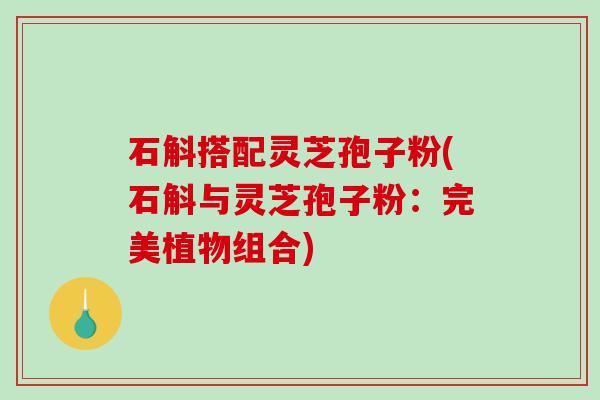石斛搭配灵芝孢子粉(石斛与灵芝孢子粉:完美植物组合) 石斛搭配灵芝孢子粉(石斛与灵芝孢子粉:完美植物组合)