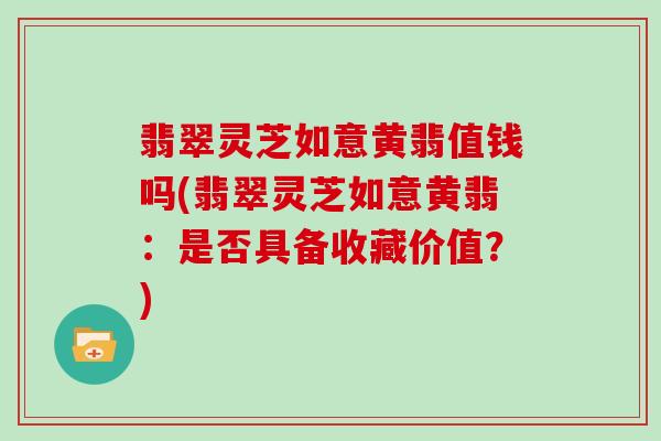 翡翠灵芝如意黄翡值钱吗(翡翠灵芝如意黄翡:是否具备收藏价值?) 翡翠灵芝如意黄翡值钱吗(翡翠灵芝如意黄翡:是否具备收藏价值?)